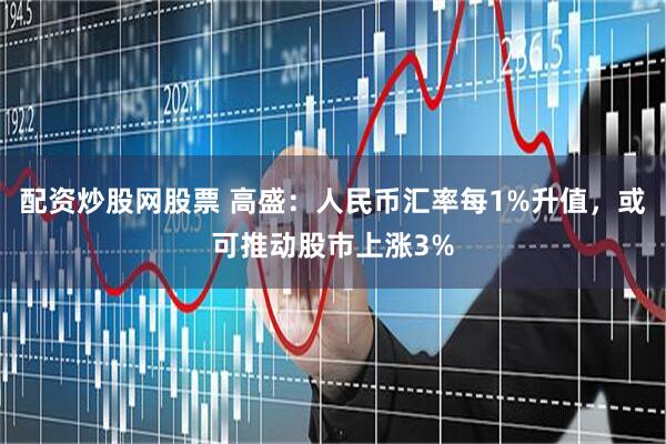 配资炒股网股票 高盛：人民币汇率每1%升值，或可推动股市上涨3%