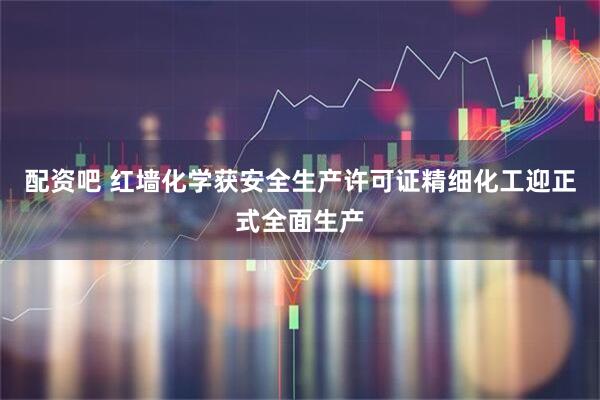 配资吧 红墙化学获安全生产许可证精细化工迎正式全面生产