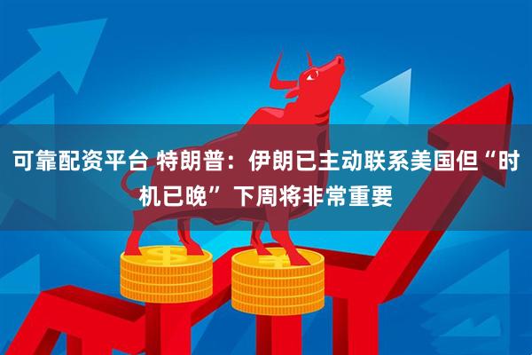 可靠配资平台 特朗普：伊朗已主动联系美国但“时机已晚” 下周将非常重要