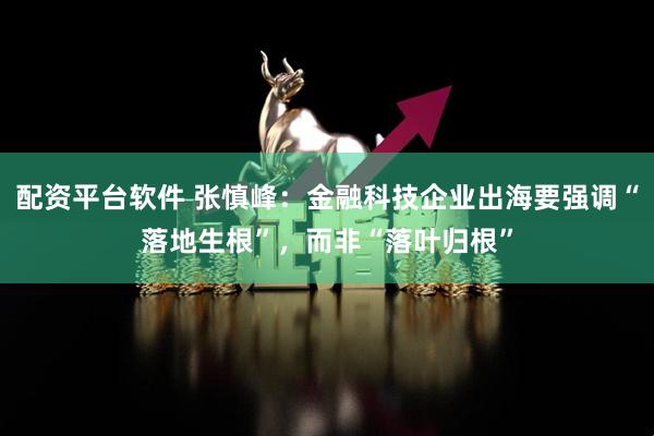 配资平台软件 张慎峰：金融科技企业出海要强调“落地生根”，而非“落叶归根”