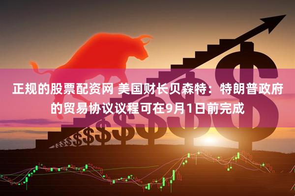 正规的股票配资网 美国财长贝森特：特朗普政府的贸易协议议程可在9月1日前完成