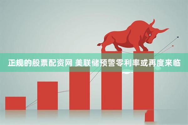 正规的股票配资网 美联储预警零利率或再度来临