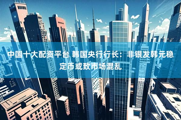 中国十大配资平台 韩国央行行长：非银发韩元稳定币或致市场混乱