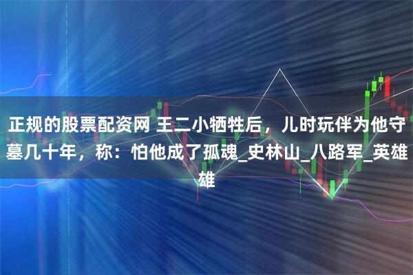 正规的股票配资网 王二小牺牲后，儿时玩伴为他守墓几十年，称：怕他成了孤魂_史林山_八路军_英雄