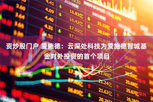 资炒股门户 爱施德：云深处科技为爱施德智城基金对外投资的首个项目